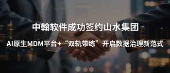 中翰软件成功签约山水集团，AI原生MDM平台+“双轨带练”开启数据治理新范式